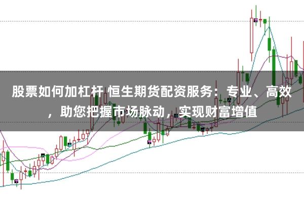股票如何加杠杆 恒生期货配资服务：专业、高效，助您把握市场脉动，实现财富增值