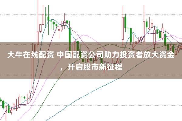 大牛在线配资 中国配资公司助力投资者放大资金，开启股市新征程