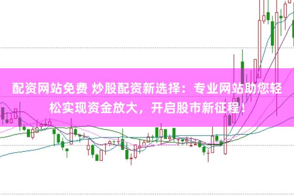 配资网站免费 炒股配资新选择：专业网站助您轻松实现资金放大，开启股市新征程！