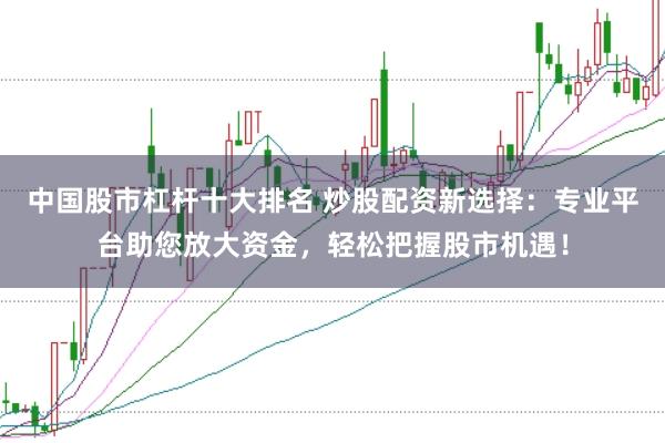 中国股市杠杆十大排名 炒股配资新选择：专业平台助您放大资金，轻松把握股市机遇！