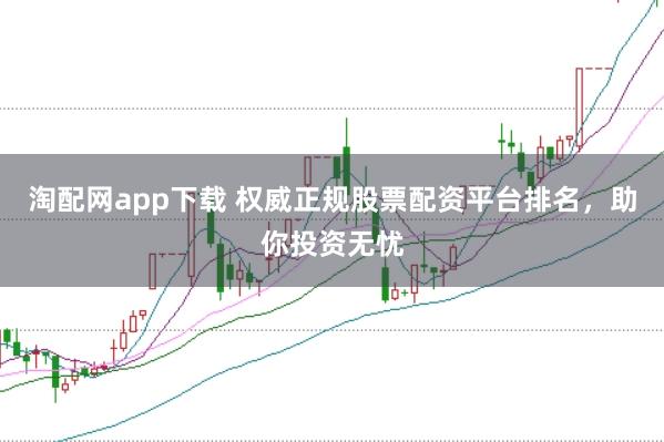 淘配网app下载 权威正规股票配资平台排名，助你投资无忧