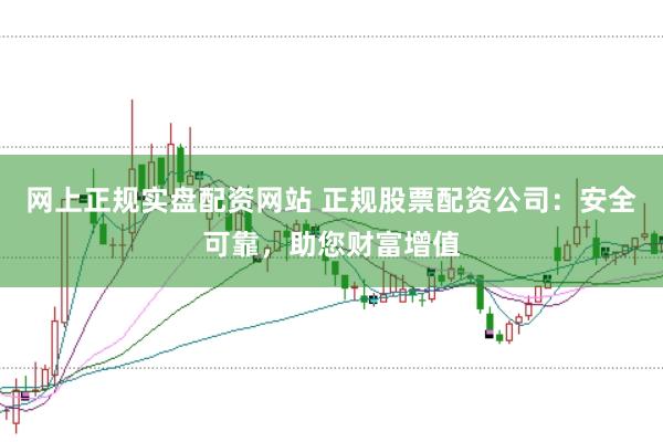 网上正规实盘配资网站 正规股票配资公司：安全可靠，助您财富增值