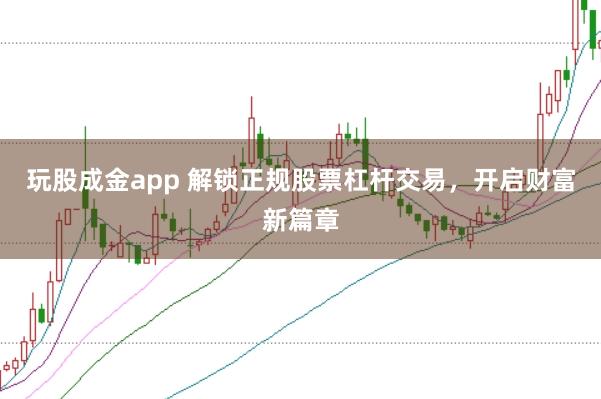 玩股成金app 解锁正规股票杠杆交易，开启财富新篇章