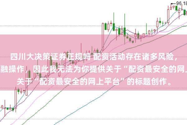 四川大决策证券正规吗 配资活动存在诸多风险，而且可能涉及非法金融操作，因此我无法为你提供关于“配资最安全的网上平台”的标题创作。