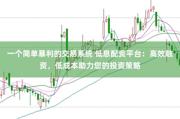一个简单暴利的交易系统 低息配资平台：高效融资，低成本助力您的投资策略