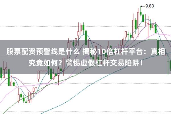 股票配资预警线是什么 揭秘10倍杠杆平台：真相究竟如何？警惕虚假杠杆交易陷阱！