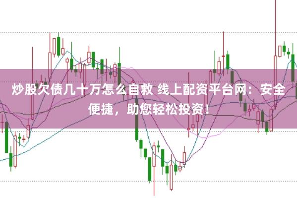 炒股欠债几十万怎么自救 线上配资平台网：安全便捷，助您轻松投资！