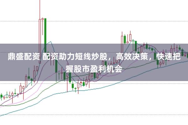 鼎盛配资 配资助力短线炒股，高效决策，快速把握股市盈利机会