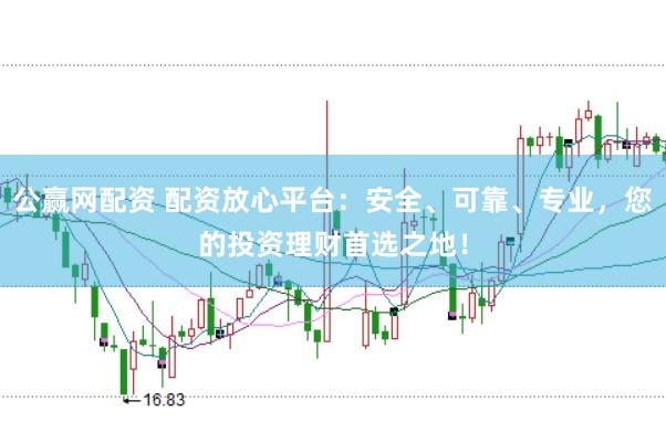 公赢网配资 配资放心平台：安全、可靠、专业，您的投资理财首选之地！