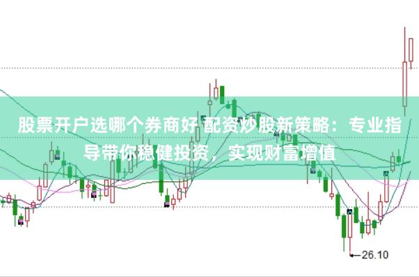 股票开户选哪个券商好 配资炒股新策略：专业指导带你稳健投资，实现财富增值