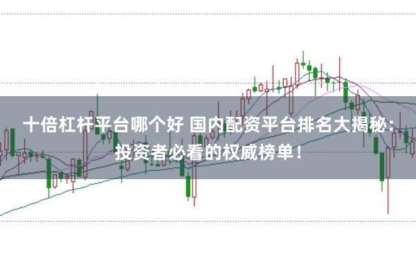 十倍杠杆平台哪个好 国内配资平台排名大揭秘：投资者必看的权威榜单！