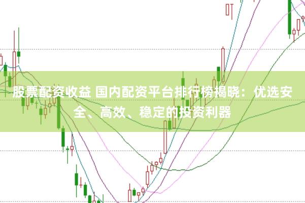 股票配资收益 国内配资平台排行榜揭晓：优选安全、高效、稳定的投资利器
