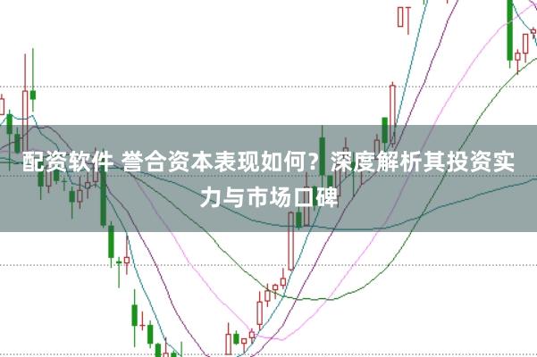 配资软件 誉合资本表现如何？深度解析其投资实力与市场口碑
