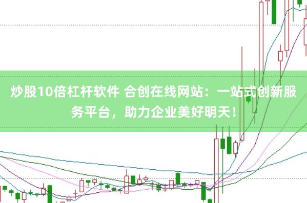 炒股10倍杠杆软件 合创在线网站：一站式创新服务平台，助力企业美好明天！
