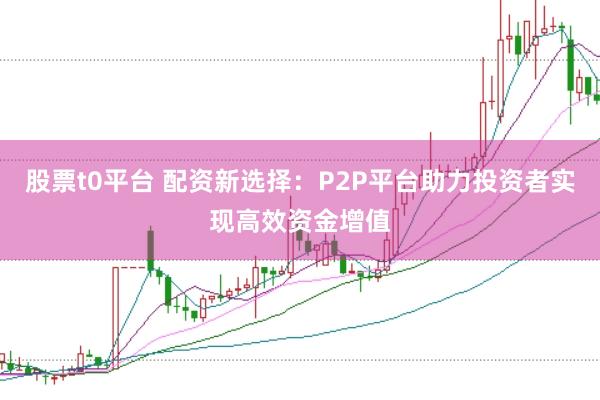 股票t0平台 配资新选择：P2P平台助力投资者实现高效资金增值