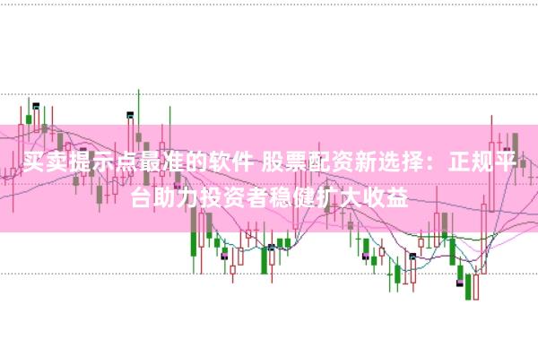 买卖提示点最准的软件 股票配资新选择：正规平台助力投资者稳健扩大收益