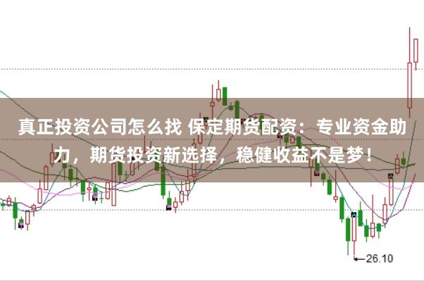 真正投资公司怎么找 保定期货配资：专业资金助力，期货投资新选择，稳健收益不是梦！