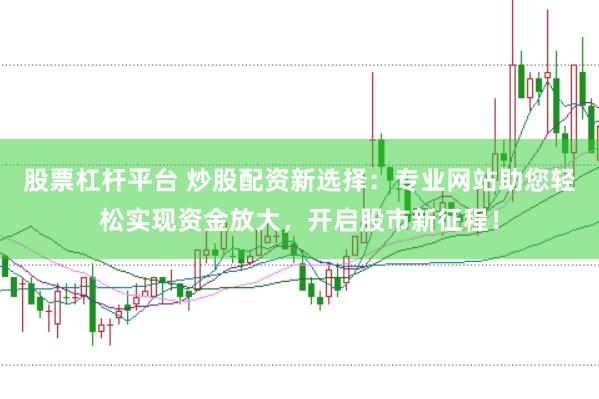 股票杠杆平台 炒股配资新选择：专业网站助您轻松实现资金放大，开启股市新征程！
