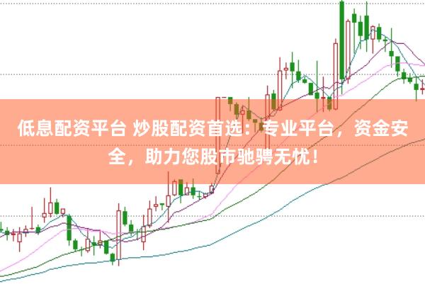 低息配资平台 炒股配资首选：专业平台，资金安全，助力您股市驰骋无忧！