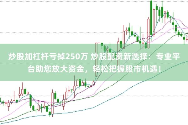 炒股加杠杆亏掉250万 炒股配资新选择：专业平台助您放大资金，轻松把握股市机遇！