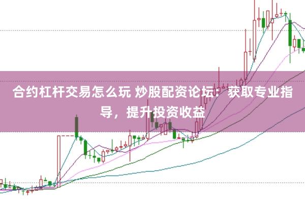 合约杠杆交易怎么玩 炒股配资论坛：获取专业指导，提升投资收益