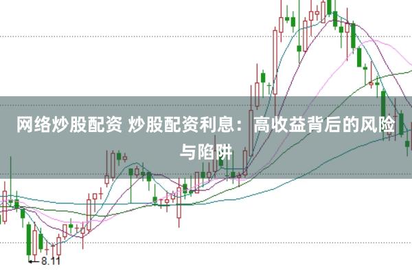 网络炒股配资 炒股配资利息：高收益背后的风险与陷阱