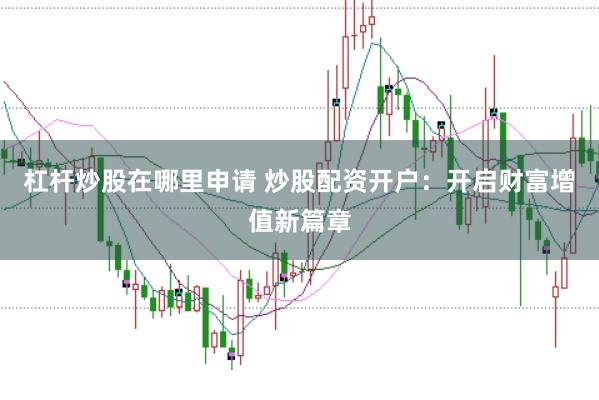 杠杆炒股在哪里申请 炒股配资开户：开启财富增值新篇章