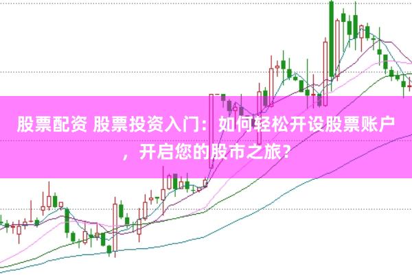 股票配资 股票投资入门：如何轻松开设股票账户，开启您的股市之旅？