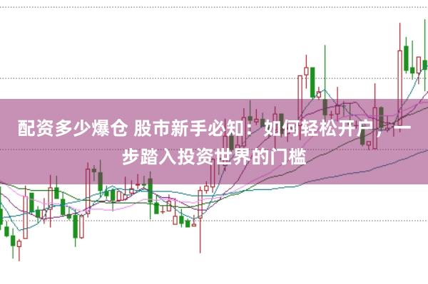 配资多少爆仓 股市新手必知：如何轻松开户，一步踏入投资世界的门槛