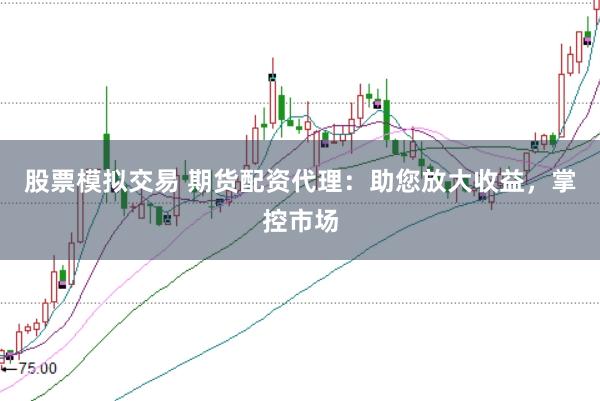 股票模拟交易 期货配资代理：助您放大收益，掌控市场