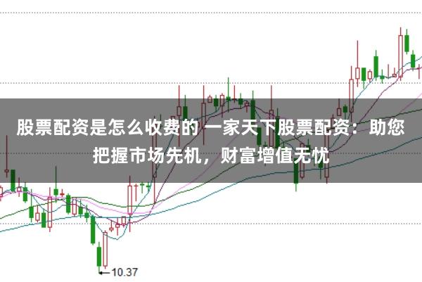 股票配资是怎么收费的 一家天下股票配资：助您把握市场先机，财富增值无忧