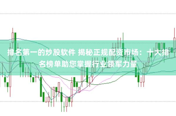 排名第一的炒股软件 揭秘正规配资市场：十大排名榜单助您掌握行业领军力量