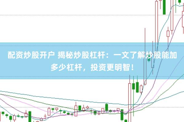 配资炒股开户 揭秘炒股杠杆：一文了解炒股能加多少杠杆，投资更明智！