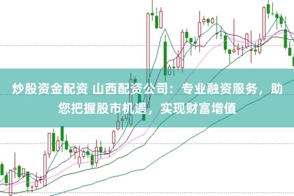 炒股资金配资 山西配资公司：专业融资服务，助您把握股市机遇，实现财富增值