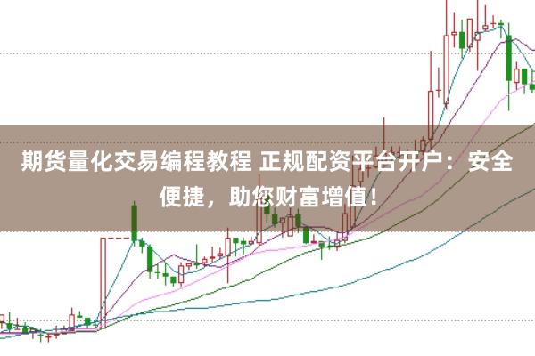 期货量化交易编程教程 正规配资平台开户：安全便捷，助您财富增值！