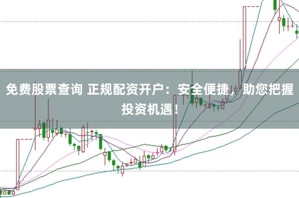 免费股票查询 正规配资开户：安全便捷，助您把握投资机遇！
