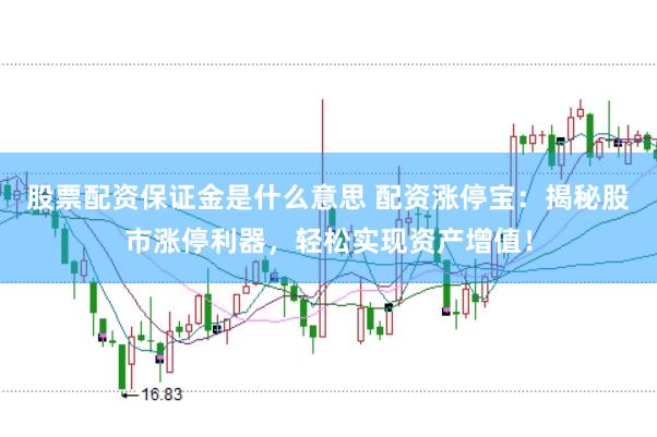 股票配资保证金是什么意思 配资涨停宝：揭秘股市涨停利器，轻松实现资产增值！