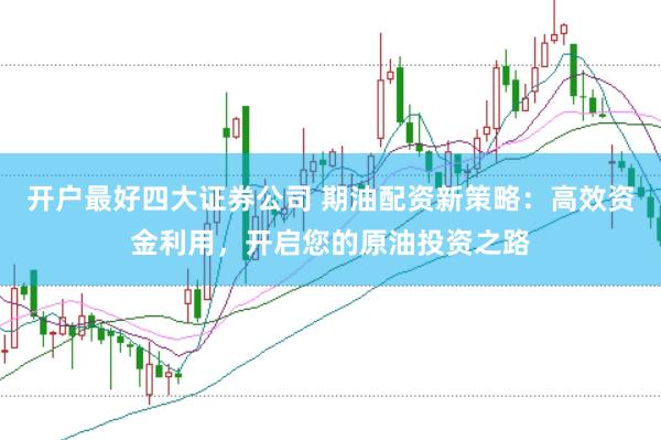 开户最好四大证券公司 期油配资新策略：高效资金利用，开启您的原油投资之路