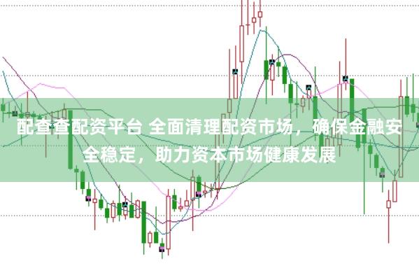 配查查配资平台 全面清理配资市场，确保金融安全稳定，助力资本市场健康发展