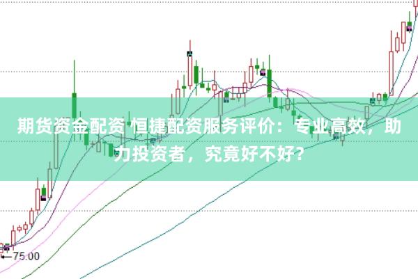 期货资金配资 恒捷配资服务评价：专业高效，助力投资者，究竟好不好？