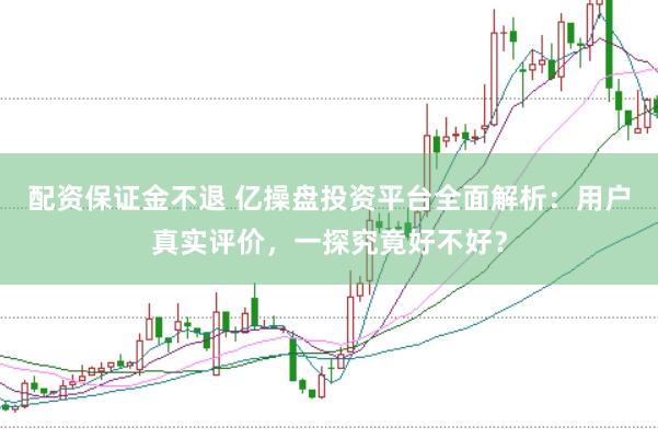 配资保证金不退 亿操盘投资平台全面解析：用户真实评价，一探究竟好不好？