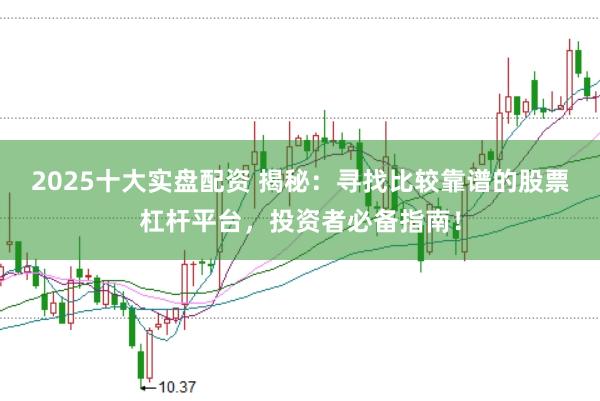 2025十大实盘配资 揭秘：寻找比较靠谱的股票杠杆平台，投资者必备指南！