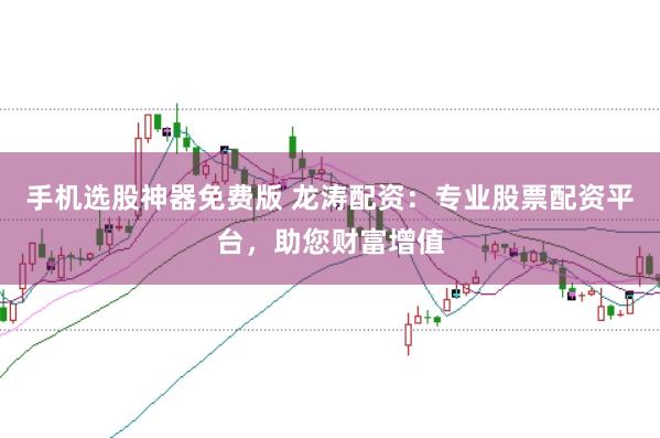 手机选股神器免费版 龙涛配资：专业股票配资平台，助您财富增值