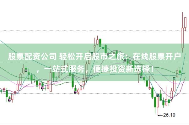 股票配资公司 轻松开启股市之旅：在线股票开户，一站式服务，便捷投资新选择！