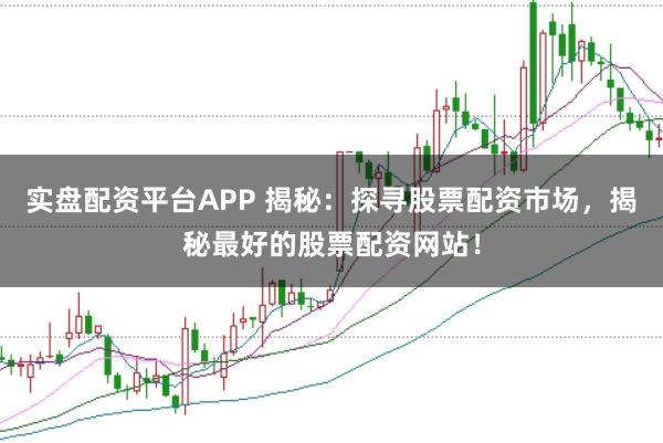 实盘配资平台APP 揭秘：探寻股票配资市场，揭秘最好的股票配资网站！