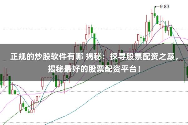 正规的炒股软件有哪 揭秘：探寻股票配资之巅，揭秘最好的股票配资平台！