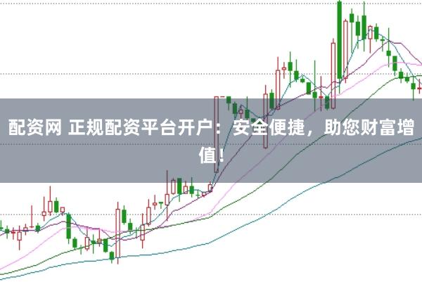 配资网 正规配资平台开户：安全便捷，助您财富增值！