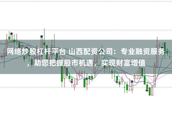 网络炒股杠杆平台 山西配资公司：专业融资服务，助您把握股市机遇，实现财富增值