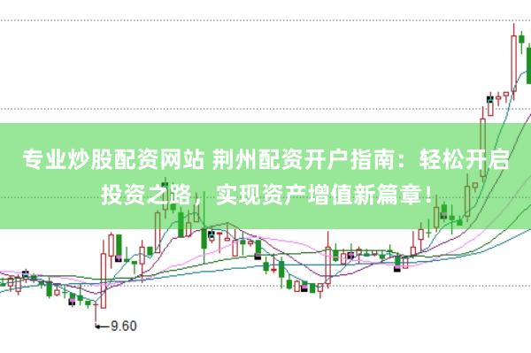 专业炒股配资网站 荆州配资开户指南：轻松开启投资之路，实现资产增值新篇章！
