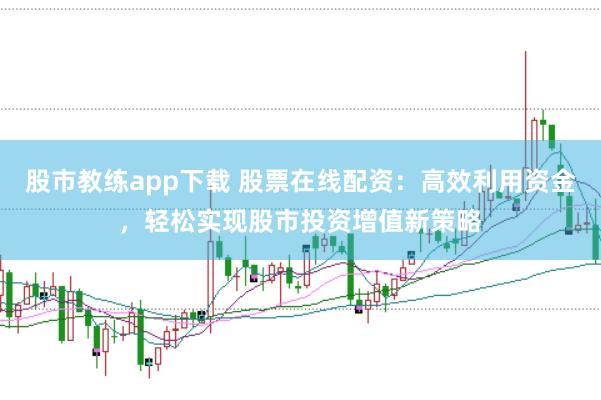 股市教练app下载 股票在线配资：高效利用资金，轻松实现股市投资增值新策略